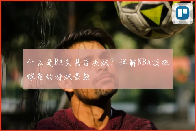 什么是BA交易否决权？详解NBA顶级球星的特权条款