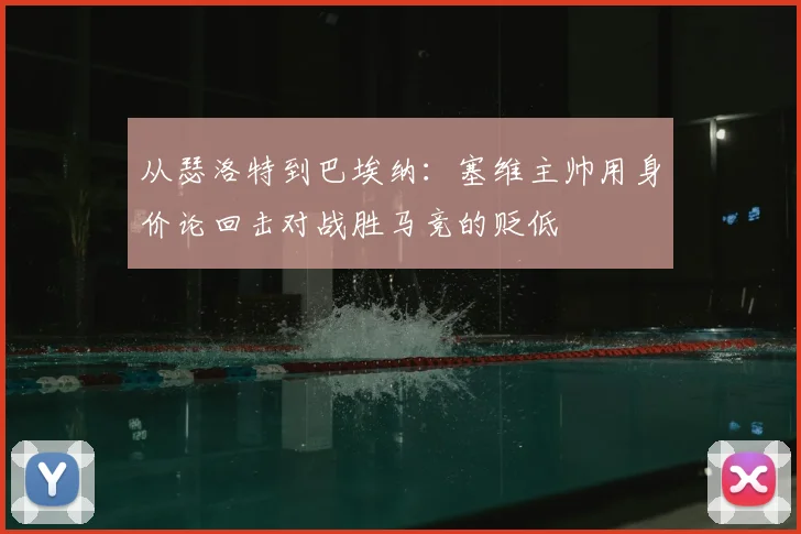 从瑟洛特到巴埃纳:塞维主帅用身价论回击对战胜马竞的贬低