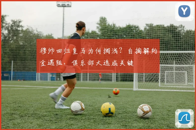 穆帅回归皇马为何搁浅？自掏解约金遇阻，俱乐部大选成关键
