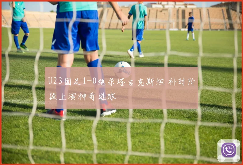 U23国足1-0绝杀塔吉克斯坦 补时阶段上演神奇进球