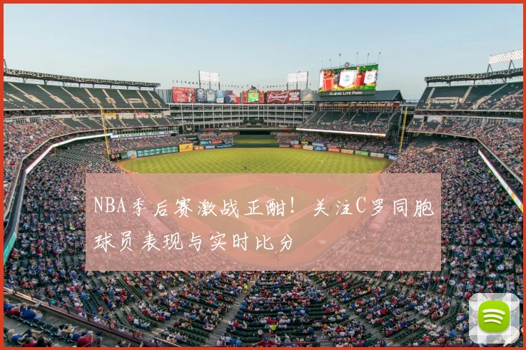 NBA季后赛激战正酣！关注C罗同胞球员表现与实时比分