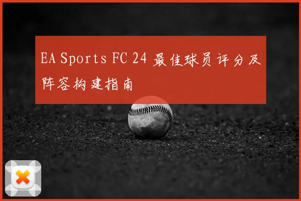 EA Sports FC 24 最佳球员评分及阵容构建指南