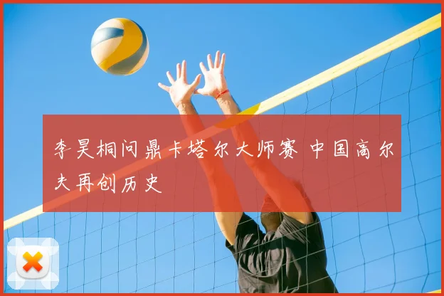 李昊桐问鼎卡塔尔大师赛 中国高尔夫再创历史