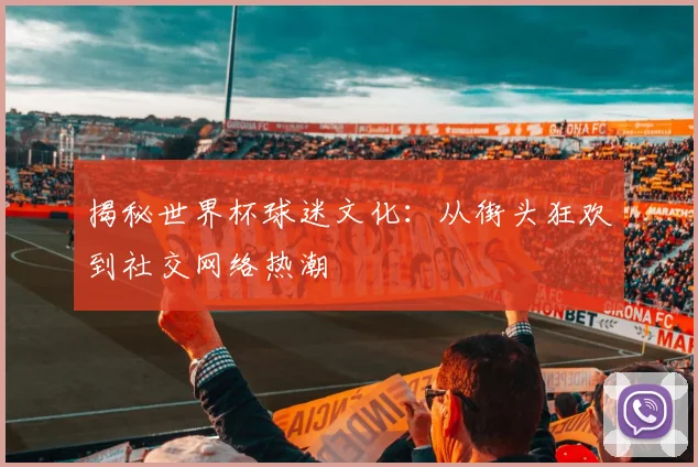 揭秘世界杯球迷文化：从街头狂欢到社交网络热潮