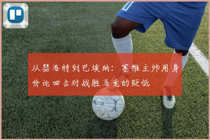 从瑟洛特到巴埃纳：塞维主帅用身价论回击对战胜马竞的贬低