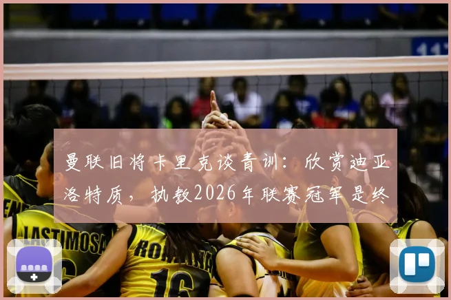 曼联旧将卡里克谈青训：欣赏迪亚洛特质，执教2026年联赛冠军是终极目标