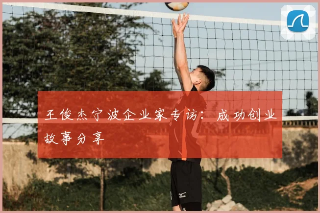王俊杰宁波企业家专访：成功创业故事分享