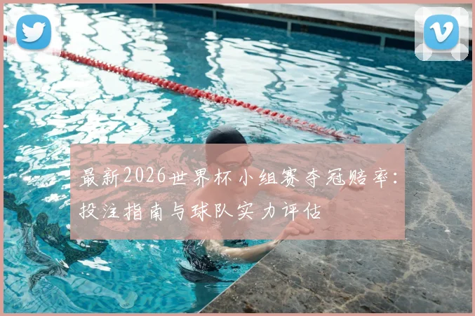 最新2026世界杯小组赛夺冠赔率：投注指南与球队实力评估