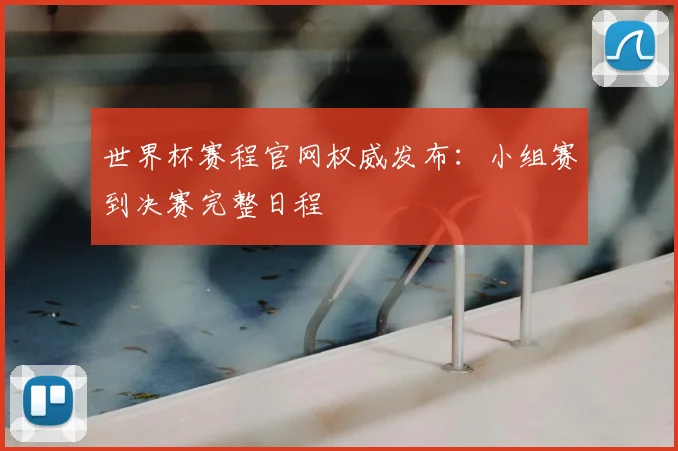 世界杯赛程官网权威发布:小组赛到决赛完整日程