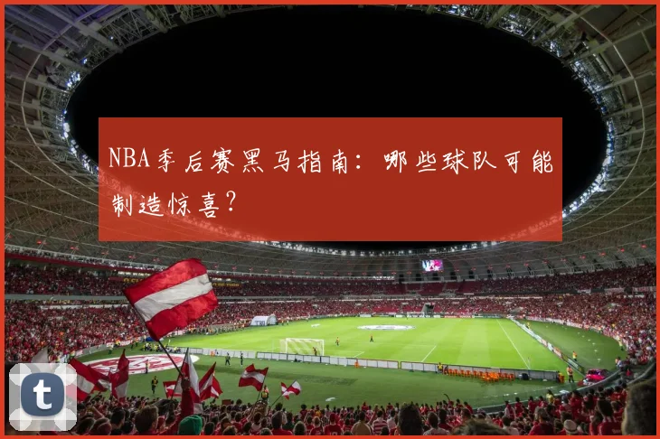 NBA季后赛黑马指南：哪些球队可能制造惊喜？