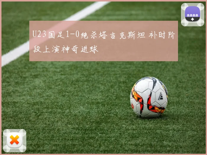 U23国足1-0绝杀塔吉克斯坦 补时阶段上演神奇进球