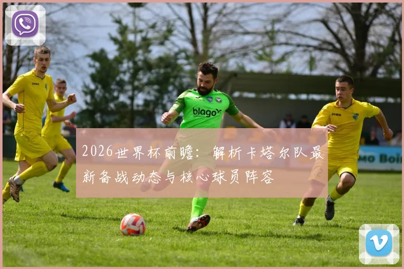 2026世界杯前瞻：解析卡塔尔队最新备战动态与核心球员阵容