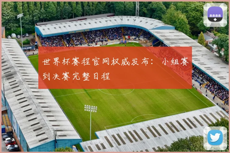 世界杯赛程官网权威发布：小组赛到决赛完整日程