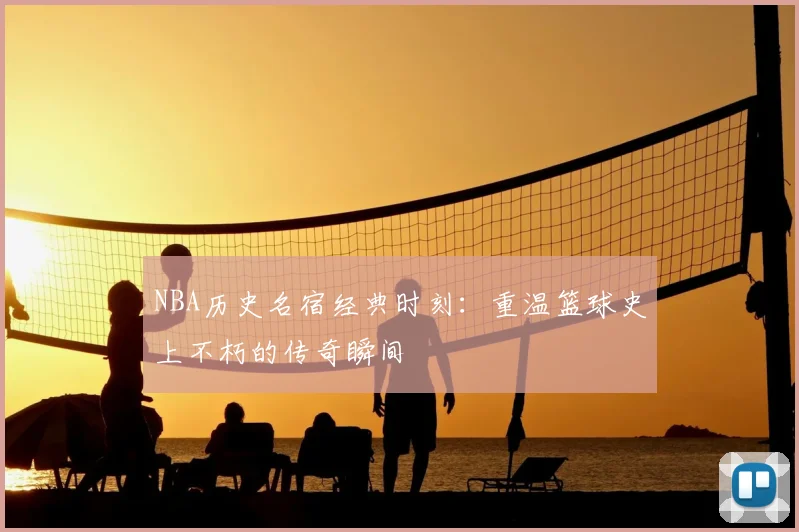 NBA历史名宿经典时刻:重温篮球史上不朽的传奇瞬间