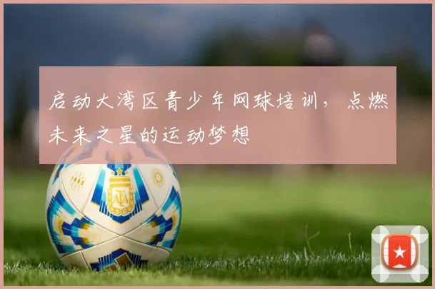 启动大湾区青少年网球培训，点燃未来之星的运动梦想