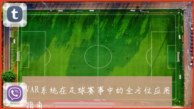 VAR系统在足球赛事中的全方位应用指南