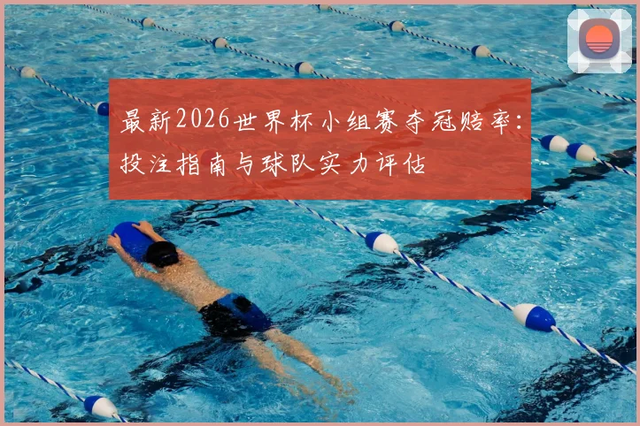最新2026世界杯小组赛夺冠赔率：投注指南与球队实力评估