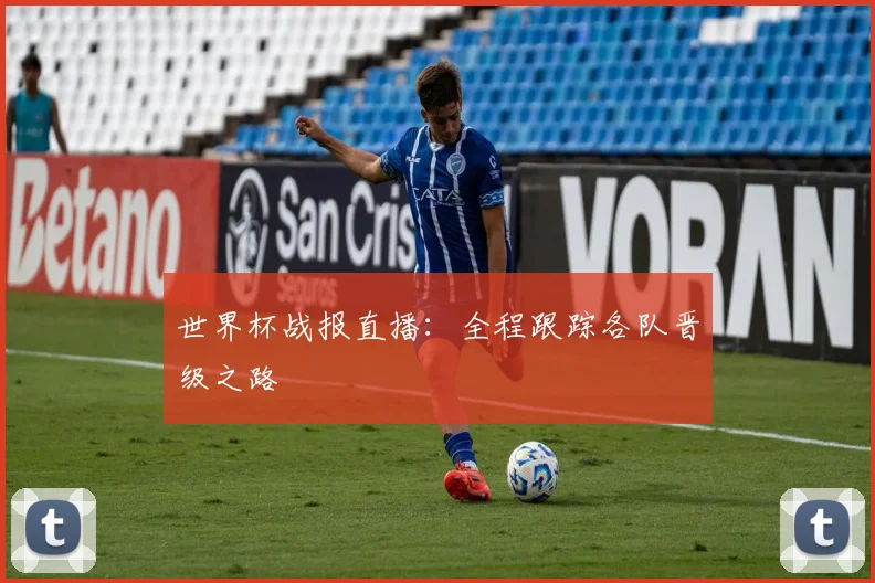 世界杯战报直播：全程跟踪各队晋级之路
