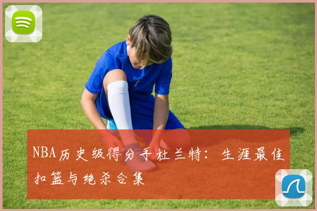 NBA历史级得分手杜兰特：生涯最佳扣篮与绝杀合集