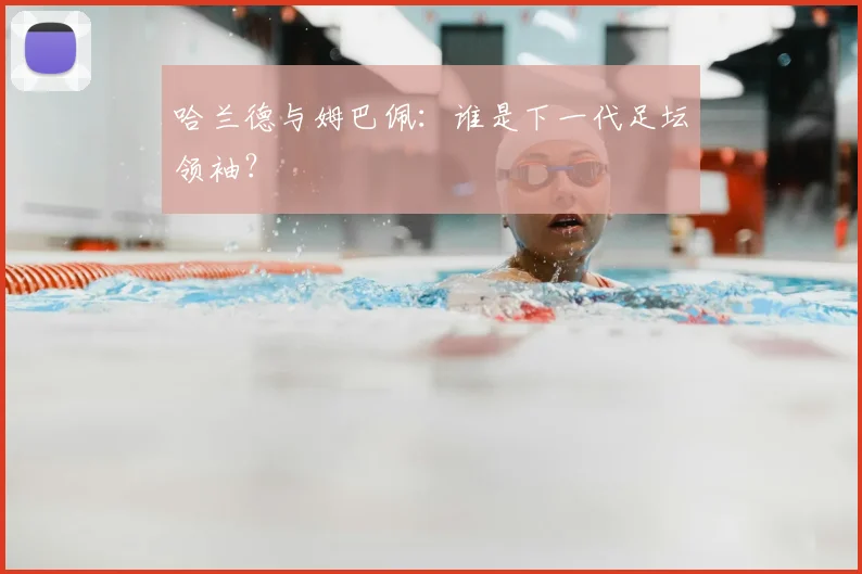 哈兰德与姆巴佩：谁是下一代足坛领袖？