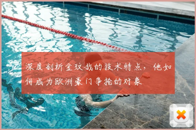 深度剖析金玟哉的技术特点,他如何成为欧洲豪门争抢的对象