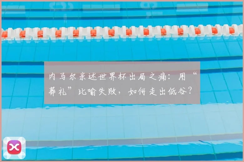 内马尔亲述世界杯出局之痛：用“葬礼”比喻失败，如何走出低谷？
