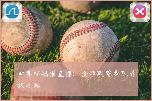 世界杯战报直播:全程跟踪各队晋级之路