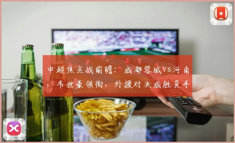 中超焦点战前瞻：成都蓉城vs河南，韦世豪领衔，外援对决成胜负手