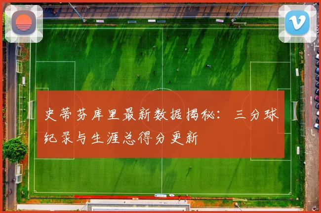 史蒂芬库里最新数据揭秘：三分球纪录与生涯总得分更新