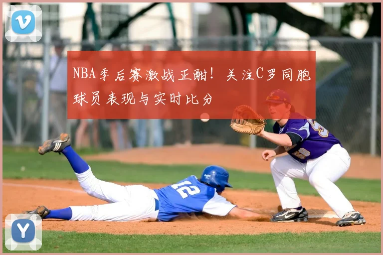 NBA季后赛激战正酣!关注C罗同胞球员表现与实时比分