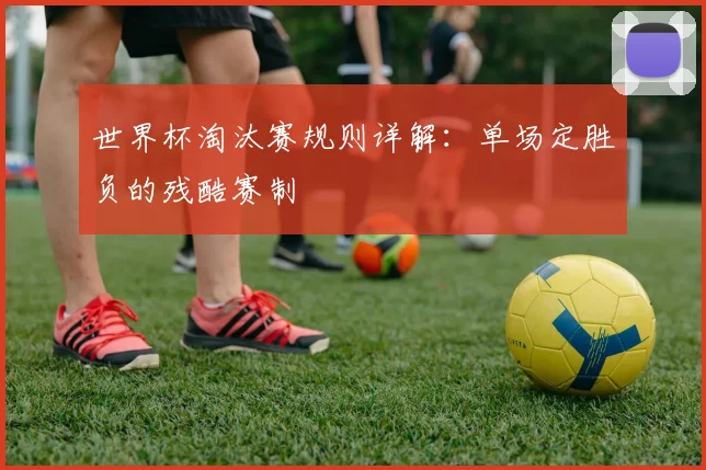 世界杯淘汰赛规则详解：单场定胜负的残酷赛制