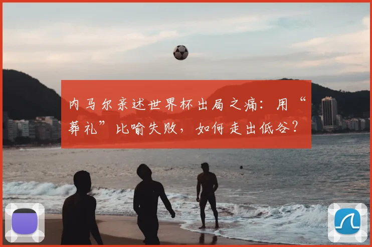 内马尔亲述世界杯出局之痛：用“葬礼”比喻失败，如何走出低谷？