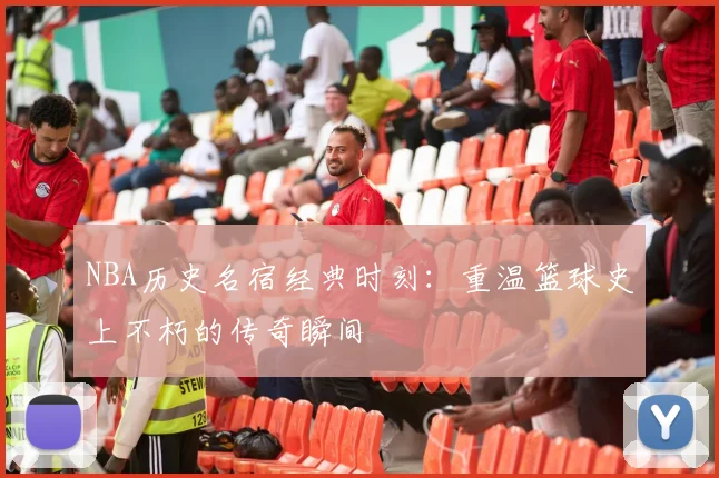 NBA历史名宿经典时刻：重温篮球史上不朽的传奇瞬间